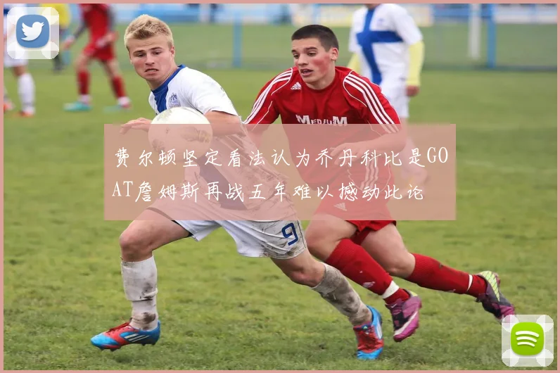 费尔顿坚定看法认为乔丹科比是GOAT詹姆斯再战五年难以撼动此论