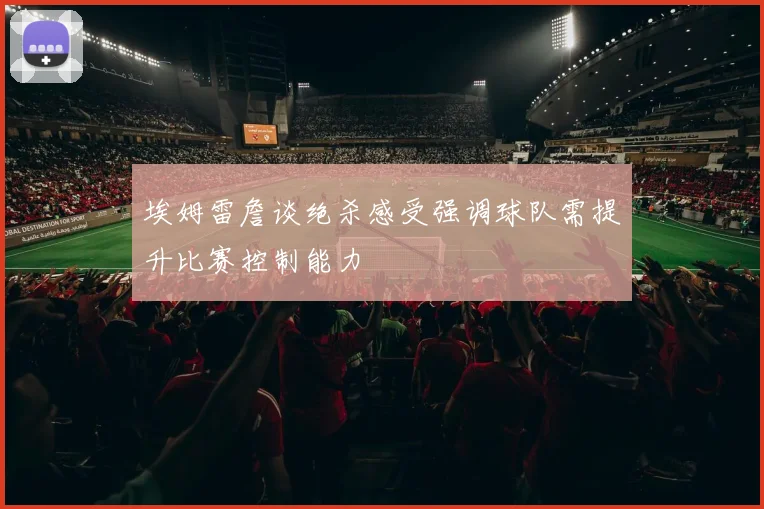 埃姆雷詹谈绝杀感受强调球队需提升比赛控制能力