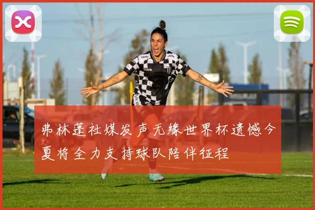 弗林蓬社媒发声无缘世界杯遗憾今夏将全力支持球队陪伴征程