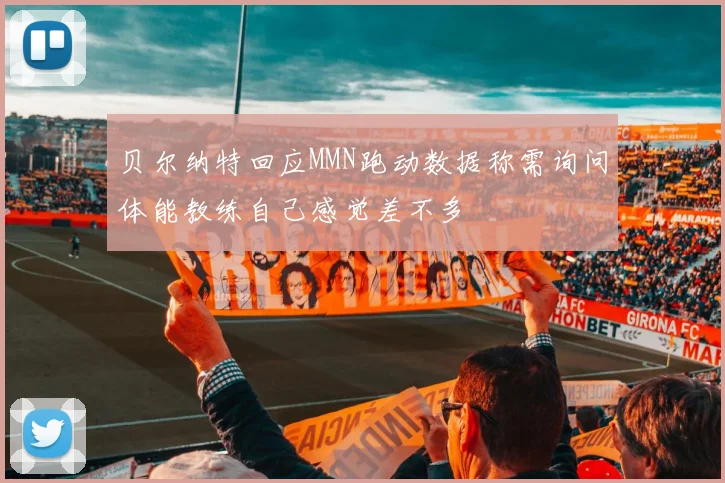 贝尔纳特回应MMN跑动数据称需询问体能教练自己感觉差不多