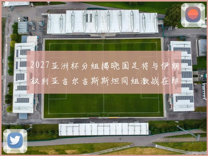 2027亚洲杯分组揭晓国足将与伊朗叙利亚吉尔吉斯斯坦同组激战在即