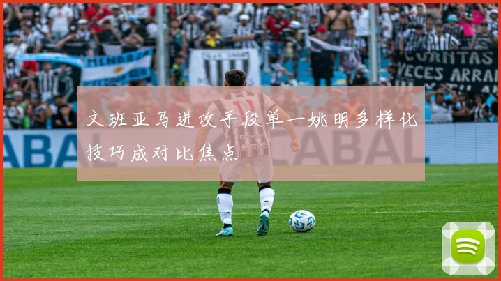 文班亚马进攻手段单一姚明多样化技巧成对比焦点