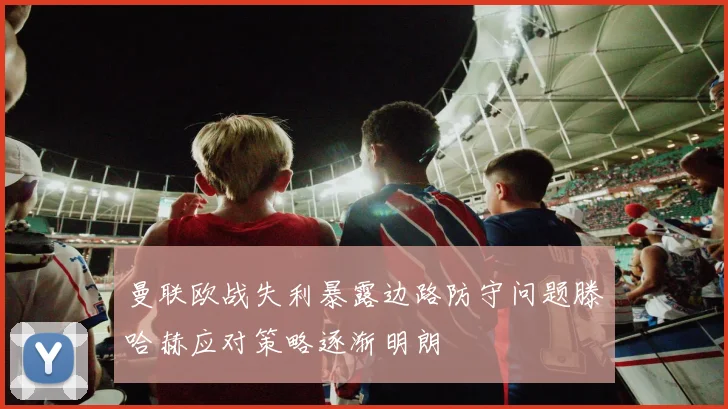曼联欧战失利暴露边路防守问题滕哈赫应对策略逐渐明朗