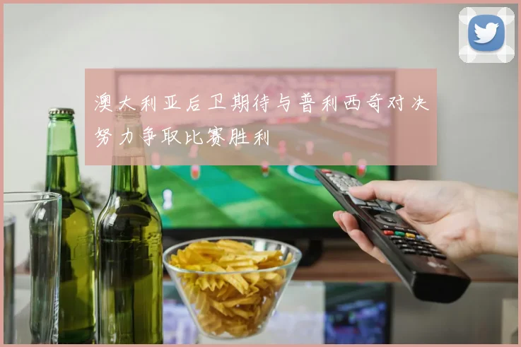 澳大利亚后卫期待与普利西奇对决努力争取比赛胜利